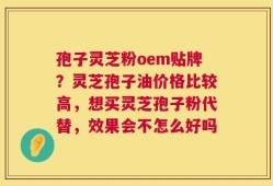 孢子灵芝粉oem贴牌？灵芝孢子油价格比较高，想买灵芝孢子粉代替，效果会不怎么好吗