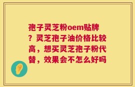 孢子灵芝粉oem贴牌？灵芝孢子油价格比较高，想买灵芝孢子粉代替，效果会不怎么好吗