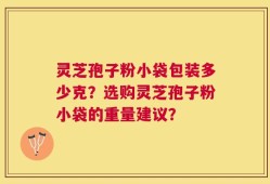灵芝孢子粉小袋包装多少克？选购灵芝孢子粉小袋的重量建议？