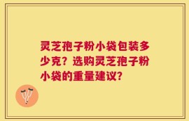 灵芝孢子粉小袋包装多少克？选购灵芝孢子粉小袋的重量建议？