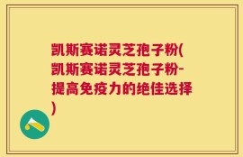 凯斯赛诺灵芝孢子粉(凯斯赛诺灵芝孢子粉-提高免疫力的绝佳选择)