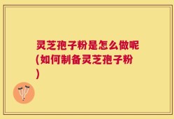 灵芝孢子粉是怎么做呢(如何制备灵芝孢子粉)