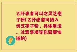 乙肝患者可以吃灵芝孢子粉(乙肝患者可摄入灵芝孢子粉，具体用法、注意事项等你需要知道的)