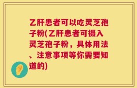 乙肝患者可以吃灵芝孢子粉(乙肝患者可摄入灵芝孢子粉，具体用法、注意事项等你需要知道的)