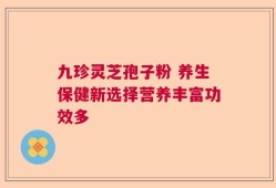 九珍灵芝孢子粉 养生保健新选择营养丰富功效多