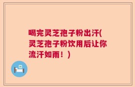 喝完灵芝孢子粉出汗(灵芝孢子粉饮用后让你流汗如雨！)
