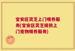 宝安区灵芝上门喂养服务(宝安区灵芝提供上门宠物喂养服务)