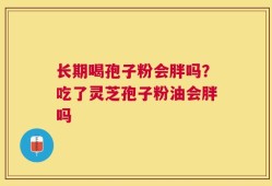 长期喝孢子粉会胖吗？吃了灵芝孢子粉油会胖吗