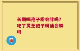 长期喝孢子粉会胖吗？吃了灵芝孢子粉油会胖吗