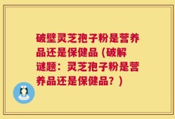 破壁灵芝孢子粉是营养品还是保健品 (破解谜题：灵芝孢子粉是营养品还是保健品？)