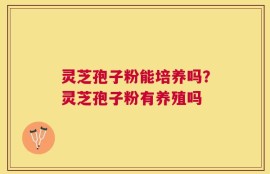 灵芝孢子粉能培养吗？灵芝孢子粉有养殖吗