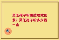 灵芝孢子粉破壁功效批发？灵芝孢子粉多少钱一盒