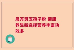 晟万灵芝孢子粉 健康养生新选择营养丰富功效多