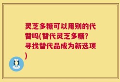 灵芝多糖可以用别的代替吗(替代灵芝多糖？寻找替代品成为新选项)