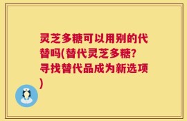 灵芝多糖可以用别的代替吗(替代灵芝多糖？寻找替代品成为新选项)