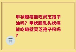 甲状腺癌能吃灵芝孢子油吗？甲状腺乳头状癌能吃破壁灵芝孢子粉吗？