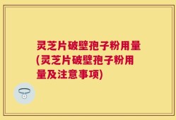 灵芝片破壁孢子粉用量(灵芝片破壁孢子粉用量及注意事项)