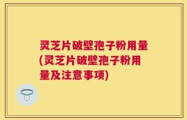 灵芝片破壁孢子粉用量(灵芝片破壁孢子粉用量及注意事项)