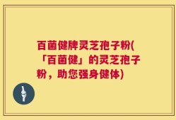 百菌健牌灵芝孢子粉(「百菌健」的灵芝孢子粉，助您强身健体)