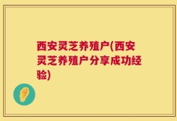 西安灵芝养殖户(西安灵芝养殖户分享成功经验)