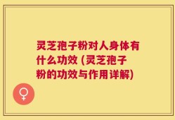 灵芝孢子粉对人身体有什么功效 (灵芝孢子粉的功效与作用详解)