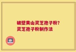 破壁黄山灵芝孢子粉？灵芝孢子粉制作法