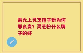 雷允上灵芝孢子粉为何那么贵？灵芝粉什么牌子的好
