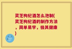 灵芝枸杞酒怎么泡制(灵芝枸杞酒的制作方法，简单易学，极其健康)