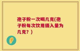 孢子粉一次喝几克(孢子粉每次饮用摄入量为几克？)
