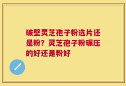 破壁灵芝孢子粉选片还是粉？灵芝孢子粉碾压的好还是粉好