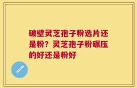 破壁灵芝孢子粉选片还是粉？灵芝孢子粉碾压的好还是粉好