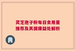 灵芝孢子粉每日食用量推荐及其健康益处解析