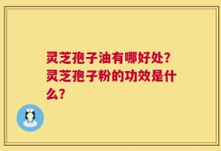 灵芝孢子油有哪好处？灵芝孢子粉的功效是什么？