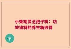 小柴胡灵芝孢子粉：功效独特的养生新选择