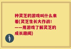 种灵芝的游戏叫什么来着(灵芝生长大作战！——用游戏了解灵芝的成长趣闻)