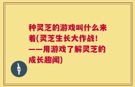 种灵芝的游戏叫什么来着(灵芝生长大作战！——用游戏了解灵芝的成长趣闻)