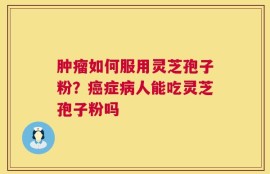 肿瘤如何服用灵芝孢子粉？癌症病人能吃灵芝孢子粉吗