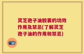 灵芝孢子油胶囊的功效作用及禁忌(了解灵芝孢子油的作用和禁忌)