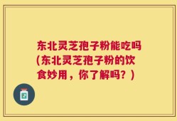 东北灵芝孢子粉能吃吗(东北灵芝孢子粉的饮食妙用，你了解吗？)