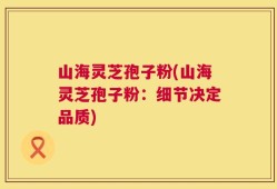 山海灵芝孢子粉(山海灵芝孢子粉：细节决定品质)