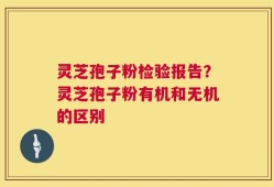灵芝孢子粉检验报告？灵芝孢子粉有机和无机的区别