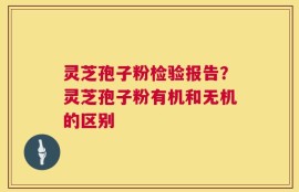 灵芝孢子粉检验报告？灵芝孢子粉有机和无机的区别