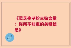 《灵芝孢子粉三贴含量：你所不知道的关键信息》