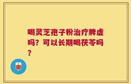 喝灵芝孢子粉治疗脾虚吗？可以长期喝茯苓吗？