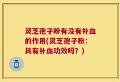 灵芝孢子粉有没有补血的作用(灵芝孢子粉：具有补血功效吗？)