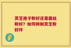 灵芝孢子粉好还是菌丝粉好？如何辨别灵芝粉好坏