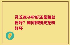 灵芝孢子粉好还是菌丝粉好？如何辨别灵芝粉好坏