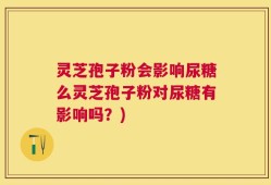 灵芝孢子粉会影响尿糖么灵芝孢子粉对尿糖有影响吗？)