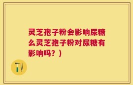 灵芝孢子粉会影响尿糖么灵芝孢子粉对尿糖有影响吗？)