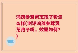 鸿茂参茸灵芝孢子粉怎么样(测评鸿茂参茸灵芝孢子粉，效果如何？)